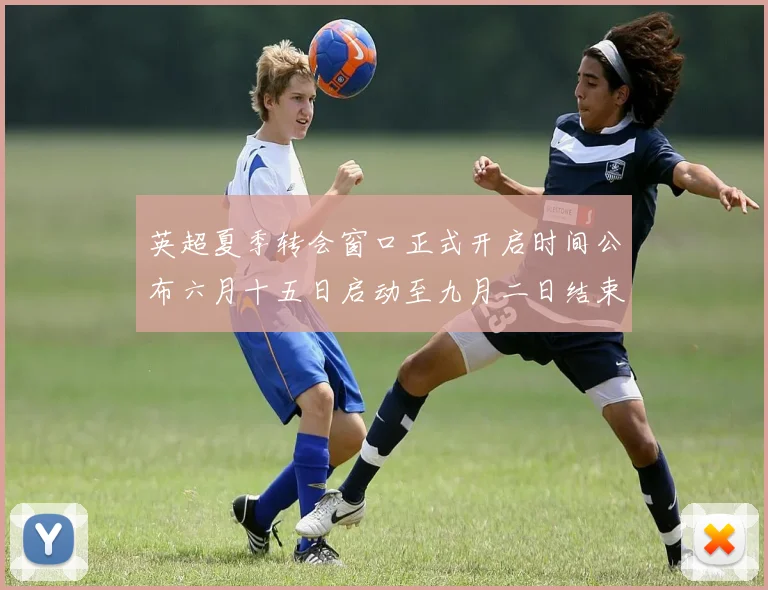 英超夏季转会窗口正式开启时间公布六月十五日启动至九月二日结束