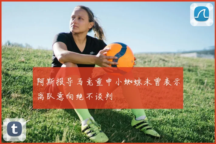 阿斯报导马竞重申小蜘蛛未曾表示离队意向绝不谈判