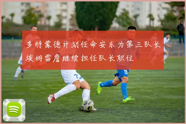 多特蒙德计划任命安东为第三队长埃姆雷詹继续担任队长职位