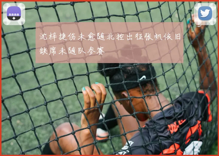 沈梓捷伤未愈随北控出征张帆依旧缺席未随队参赛