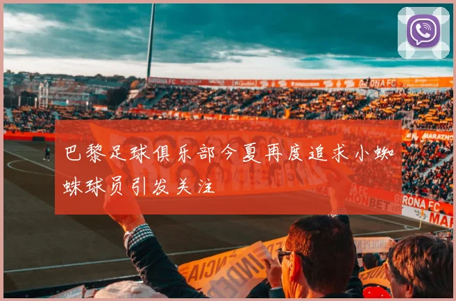 巴黎足球俱乐部今夏再度追求小蜘蛛球员引发关注