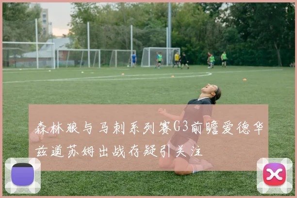 森林狼与马刺系列赛G3前瞻爱德华兹道苏姆出战存疑引关注