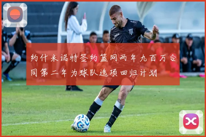 约什米诺特签约篮网两年九百万合同第二年为球队选项回归计划