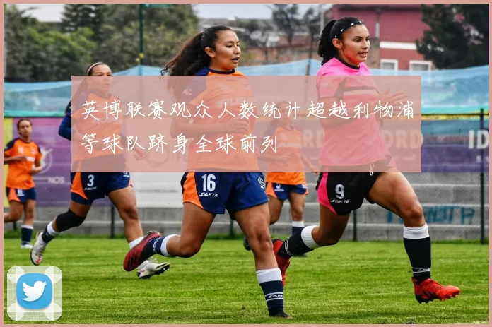 英博联赛观众人数统计超越利物浦等球队跻身全球前列