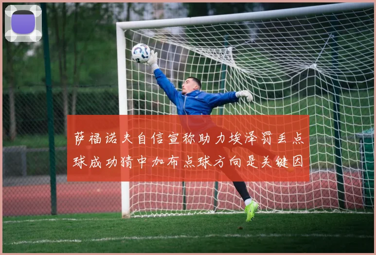 萨福诺夫自信宣称助力埃泽罚丢点球成功猜中加布点球方向是关键因素