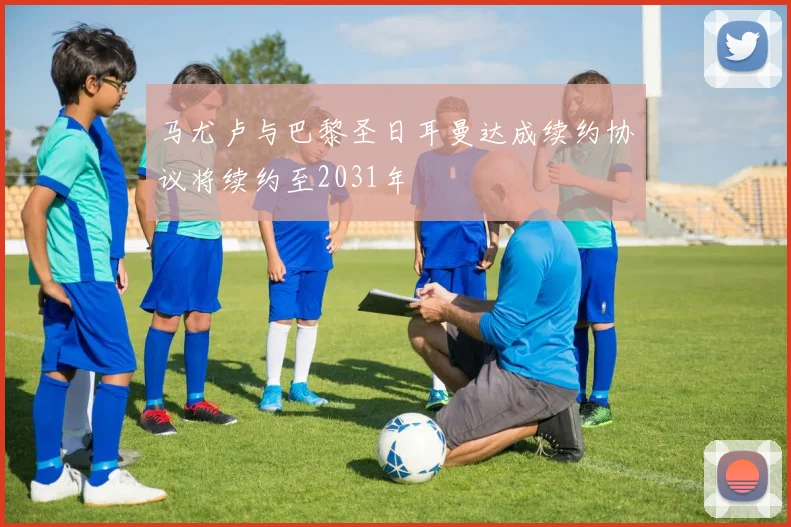马尤卢与巴黎圣日耳曼达成续约协议将续约至2031年