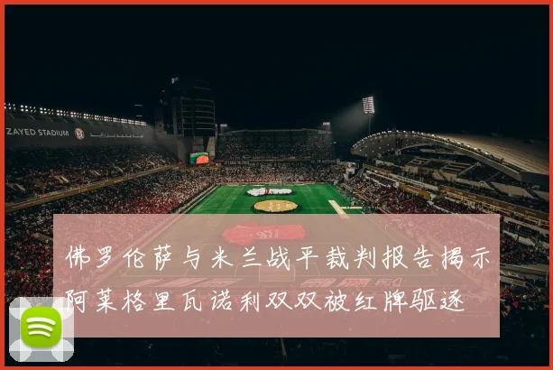 佛罗伦萨与米兰战平裁判报告揭示阿莱格里瓦诺利双双被红牌驱逐