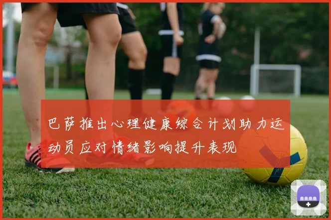 巴萨推出心理健康综合计划助力运动员应对情绪影响提升表现
