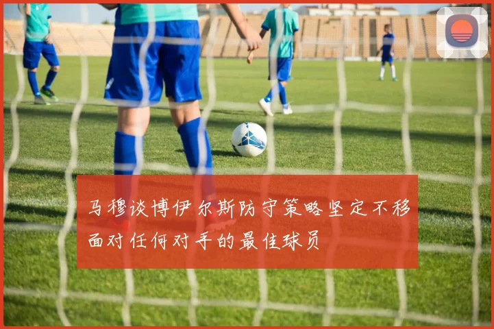 马穆谈博伊尔斯防守策略坚定不移面对任何对手的最佳球员