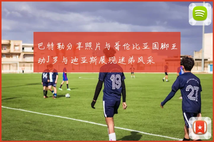 巴特勒分享照片与哥伦比亚国脚互动J罗与迪亚斯展现迷弟风采