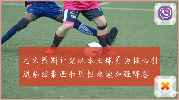 尤文图斯计划以本土球员为核心引进弗拉泰西和贝拉尔迪加强阵容