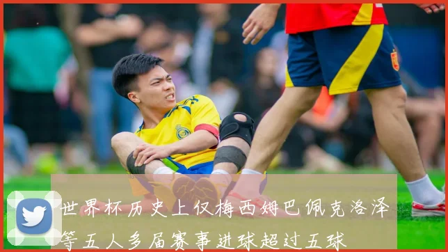 世界杯历史上仅梅西姆巴佩克洛泽等五人多届赛事进球超过五球