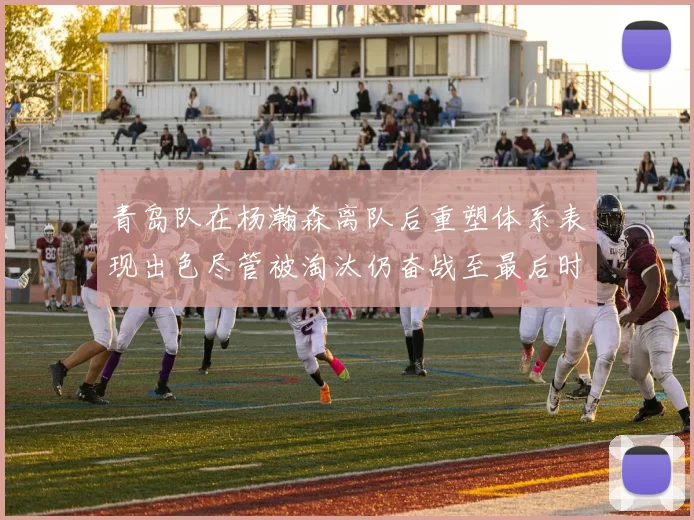 青岛队在杨瀚森离队后重塑体系表现出色尽管被淘汰仍奋战至最后时刻