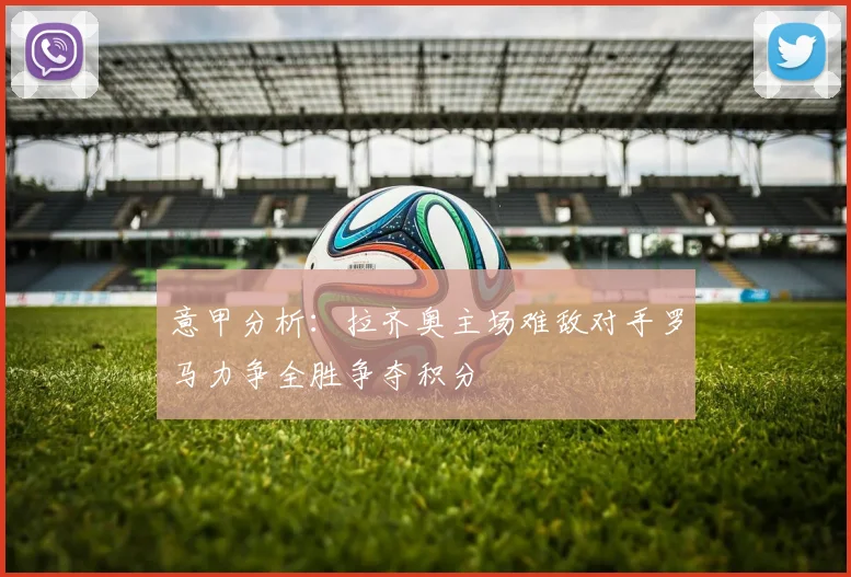意甲分析：拉齐奥主场难敌对手罗马力争全胜争夺积分