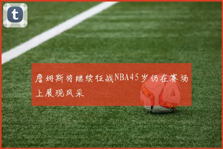 詹姆斯将继续征战NBA45岁仍在赛场上展现风采