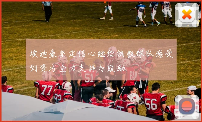 埃迪豪坚定信心继续执教球队感受到资方全力支持与鼓励