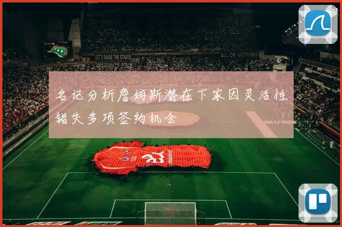 名记分析詹姆斯潜在下家因灵活性错失多项签约机会