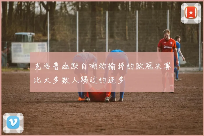 克洛普幽默自嘲称输掉的欧冠决赛比大多数人踢过的还多