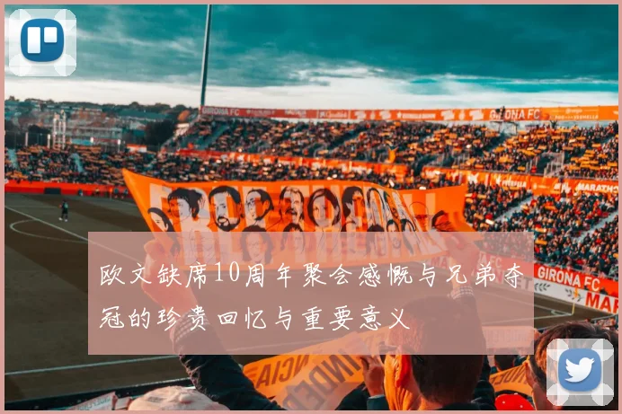 欧文缺席10周年聚会感慨与兄弟夺冠的珍贵回忆与重要意义