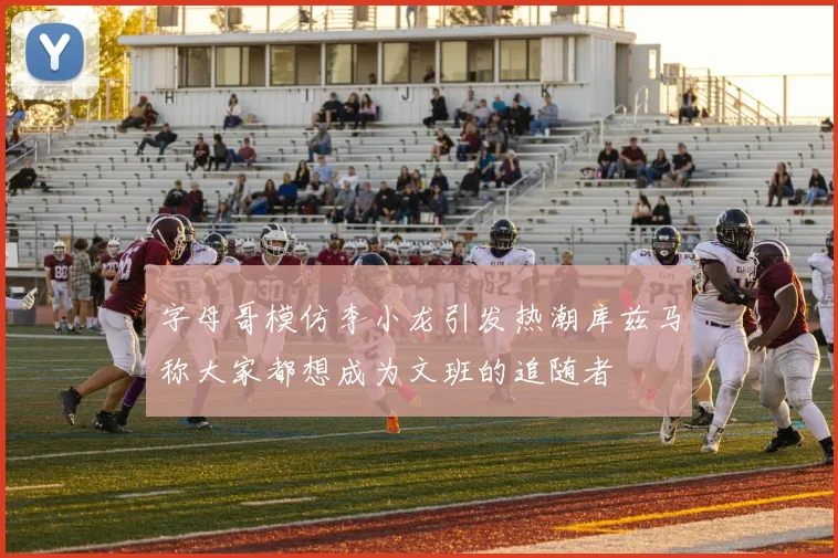 字母哥模仿李小龙引发热潮库兹马称大家都想成为文班的追随者