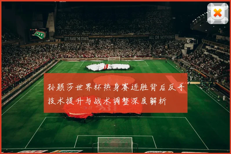 孙颖莎世界杯热身赛连胜背后反手技术提升与战术调整深度解析